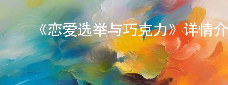 陈如敏的动漫综艺大全,《恋爱选举与巧克力》详情介绍_恋爱选举与巧克力已完结在线观看_恋爱选举与巧克力迅雷下载_日漫